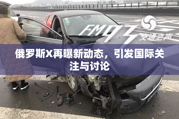 俄罗斯X再曝新动态，引发国际关注与讨论