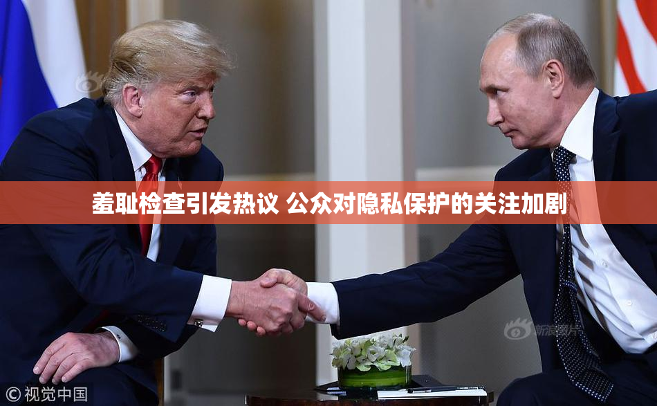 羞耻检查引发热议 公众对隐私保护的关注加剧