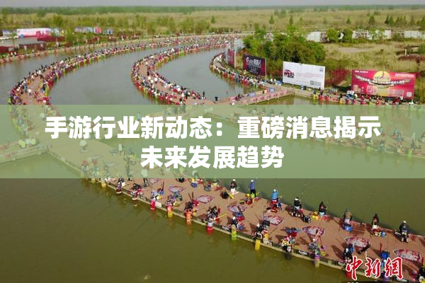 手游行业新动态：重磅消息揭示未来发展趋势