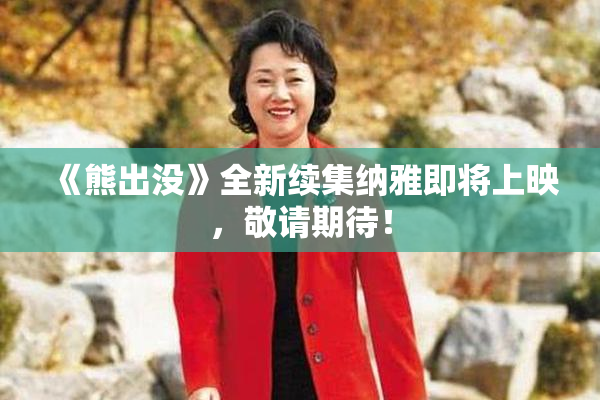 《熊出没》全新续集纳雅即将上映，敬请期待！