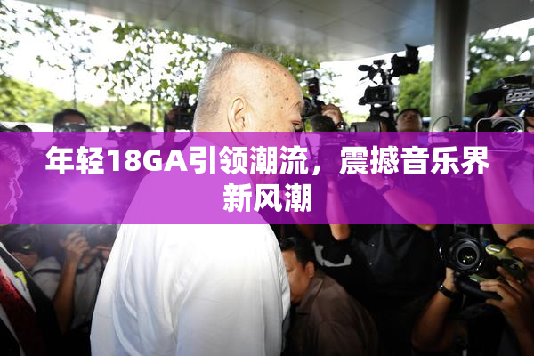 年轻18GA引领潮流，震撼音乐界新风潮