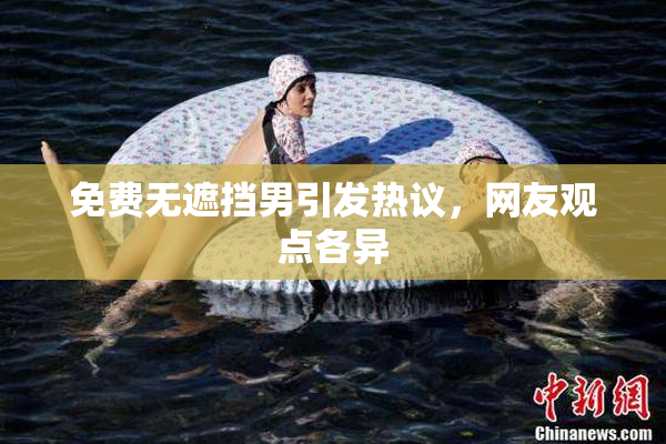免费无遮挡男引发热议，网友观点各异