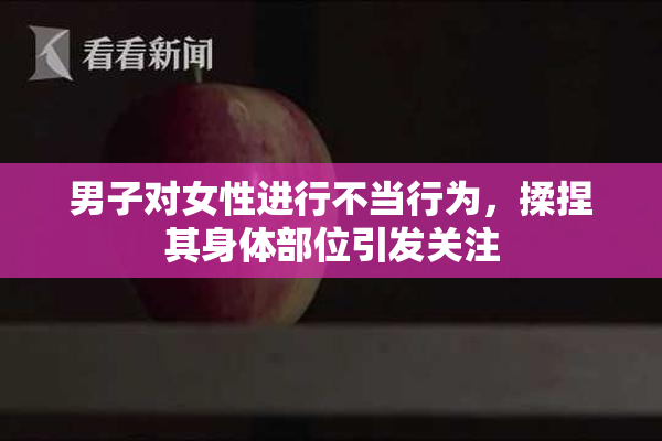 男子对女性进行不当行为，揉捏其身体部位引发关注