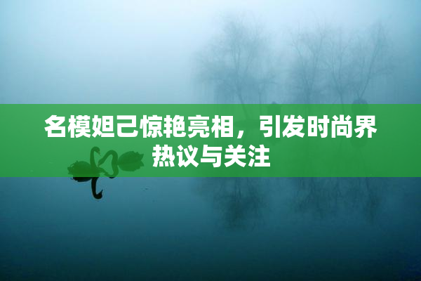 名模妲己惊艳亮相，引发时尚界热议与关注