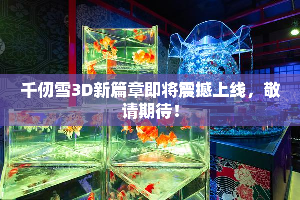 千仞雪3D新篇章即将震撼上线，敬请期待！