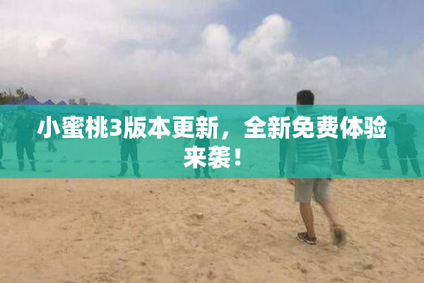 小蜜桃3版本更新，全新免费体验来袭！
