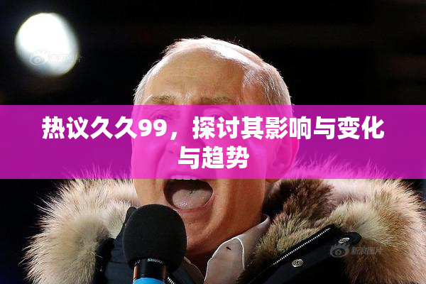 热议久久99，探讨其影响与变化与趋势