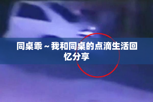 同桌乖～我和同桌的点滴生活回忆分享