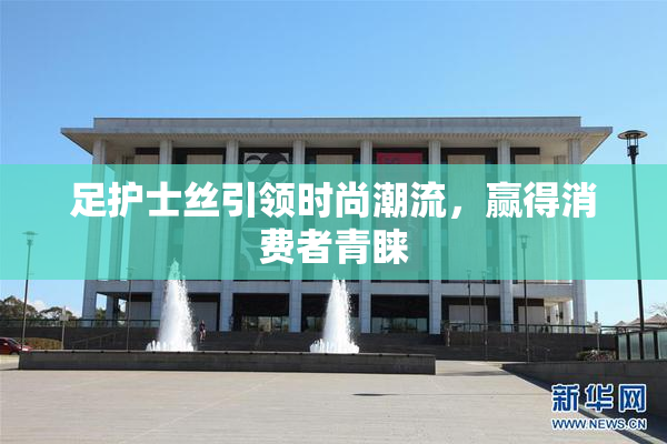 足护士丝引领时尚潮流，赢得消费者青睐