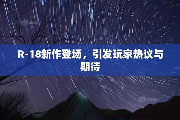 R-18新作登场，引发玩家热议与期待