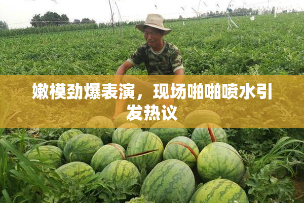 嫩模劲爆表演，现场啪啪喷水引发热议