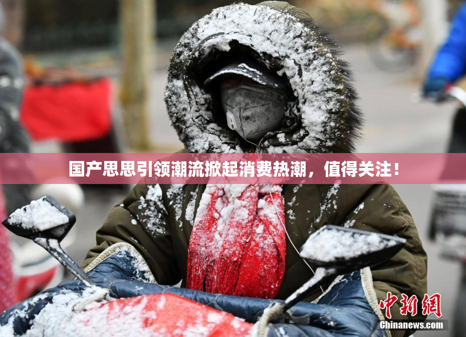 国产思思引领潮流掀起消费热潮，值得关注！