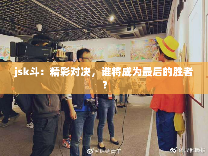 jsk斗：精彩对决，谁将成为最后的胜者？