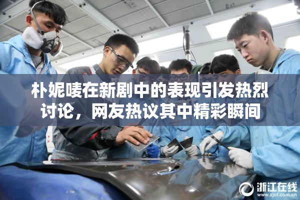 朴妮唛在新剧中的表现引发热烈讨论，网友热议其中精彩瞬间