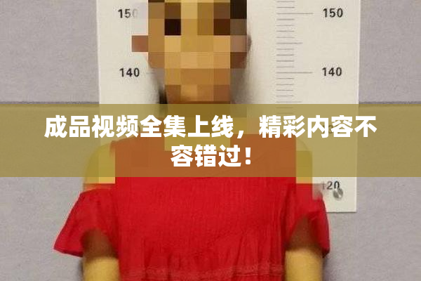 成品视频全集上线，精彩内容不容错过！