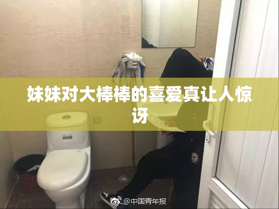 妹妹对大棒棒的喜爱真让人惊讶