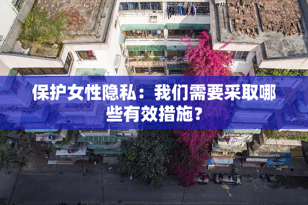 保护女性隐私：我们需要采取哪些有效措施？