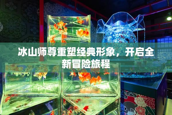 冰山师尊重塑经典形象，开启全新冒险旅程