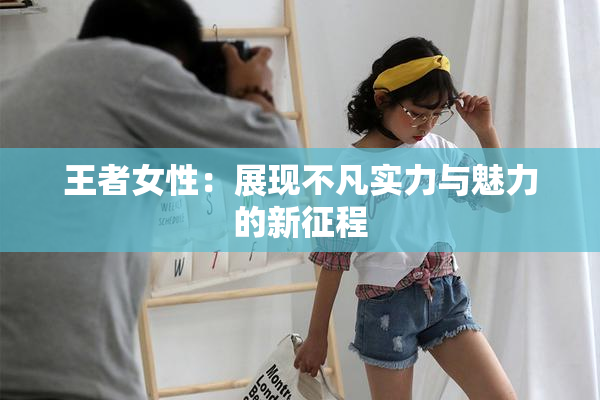 王者女性：展现不凡实力与魅力的新征程