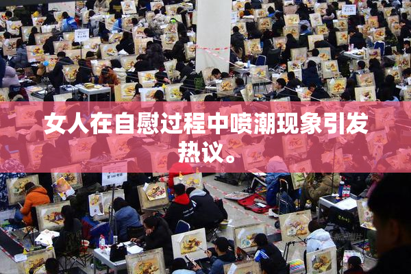 女人在自慰过程中喷潮现象引发热议。