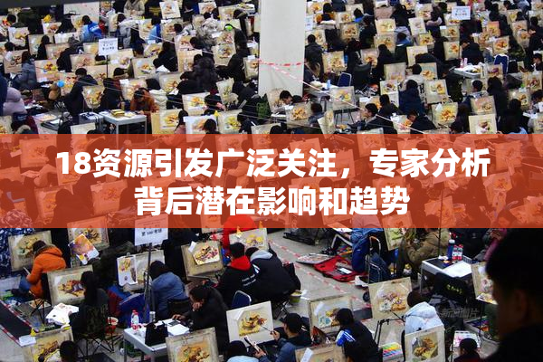 18资源引发广泛关注，专家分析背后潜在影响和趋势
