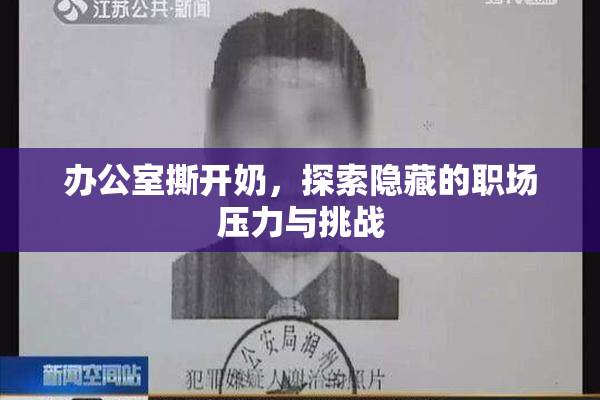 办公室撕开奶，探索隐藏的职场压力与挑战