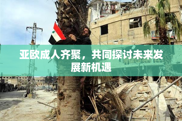 亚欧成人齐聚，共同探讨未来发展新机遇
