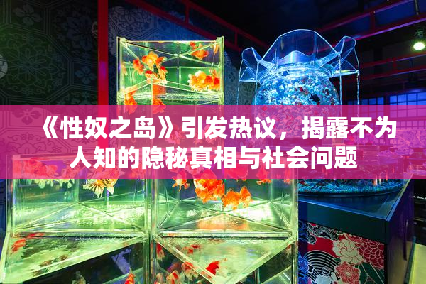 《性奴之岛》引发热议，揭露不为人知的隐秘真相与社会问题