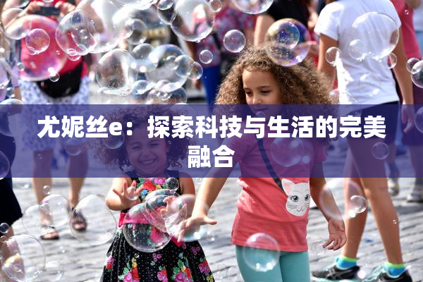 尤妮丝e：探索科技与生活的完美融合
