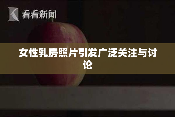 女性乳房照片引发广泛关注与讨论