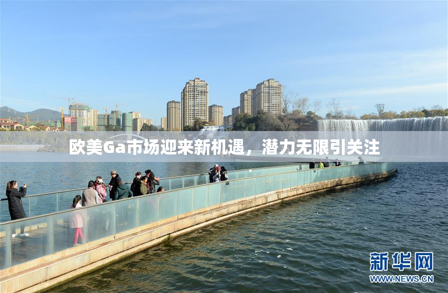 欧美Ga市场迎来新机遇，潜力无限引关注