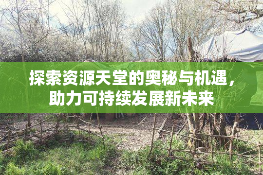 探索资源天堂的奥秘与机遇，助力可持续发展新未来