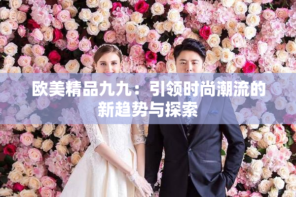 欧美精品九九：引领时尚潮流的新趋势与探索