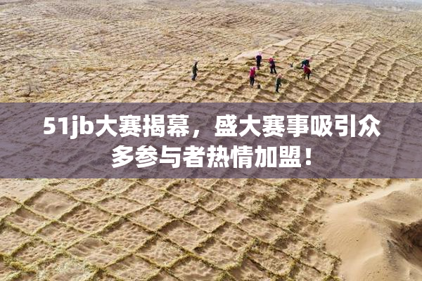 51jb大赛揭幕，盛大赛事吸引众多参与者热情加盟！
