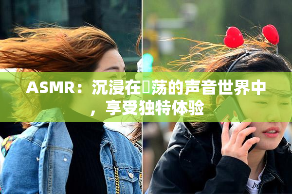 ASMR：沉浸在婬荡的声音世界中，享受独特体验