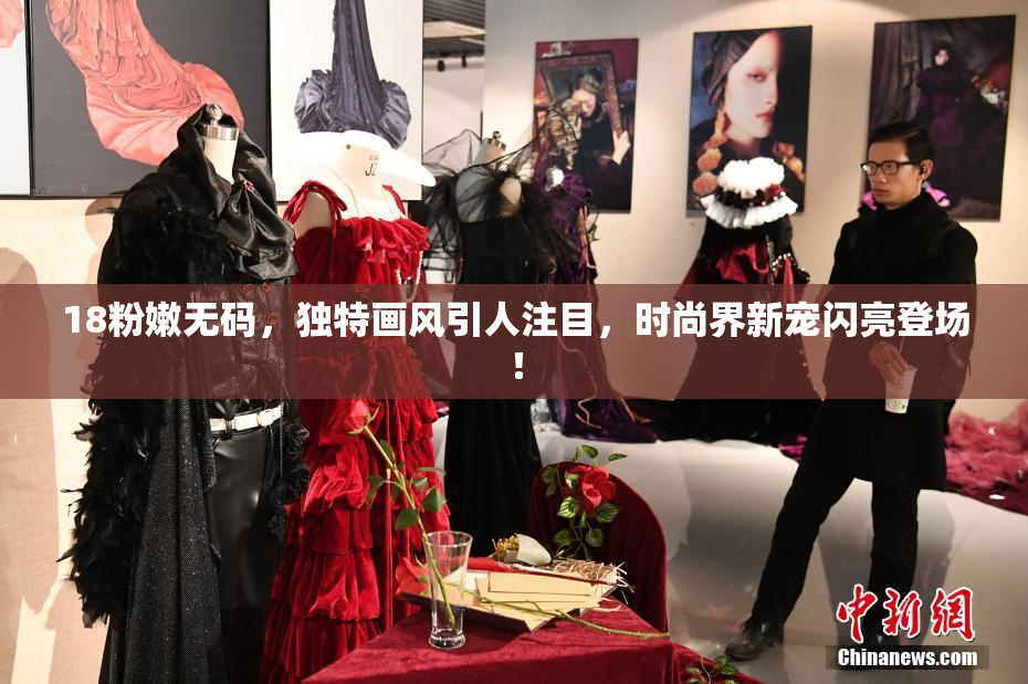 18粉嫩无码，独特画风引人注目，时尚界新宠闪亮登场！