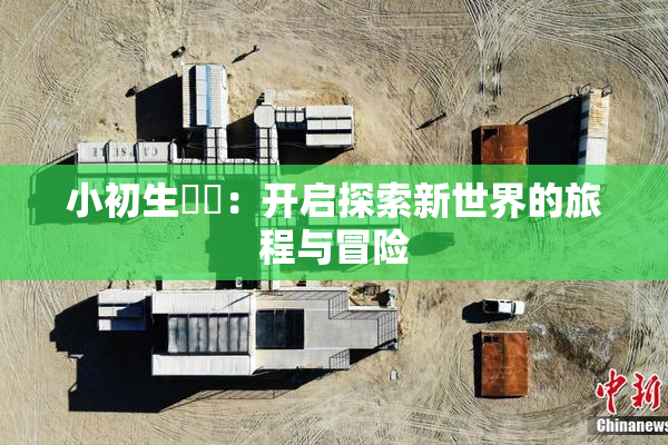 小初生❌‌：开启探索新世界的旅程与冒险
