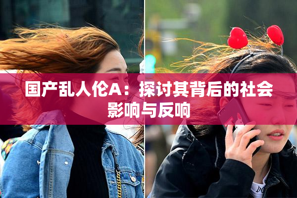 国产乱人伦A：探讨其背后的社会影响与反响