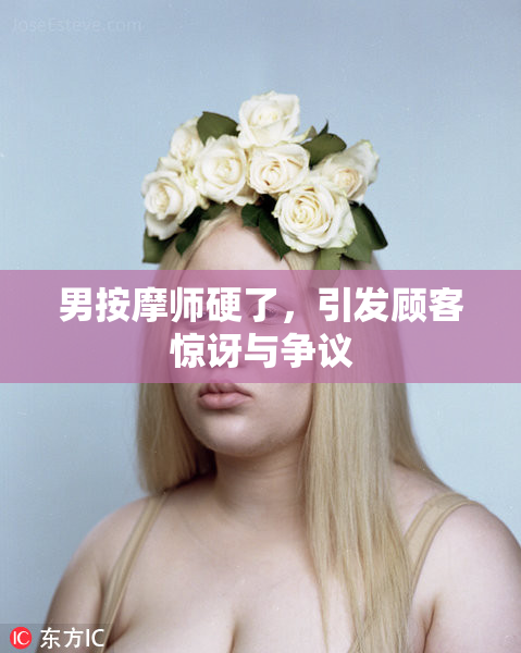 男按摩师硬了，引发顾客惊讶与争议