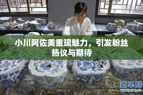 小川阿佐美重现魅力，引发粉丝热议与期待