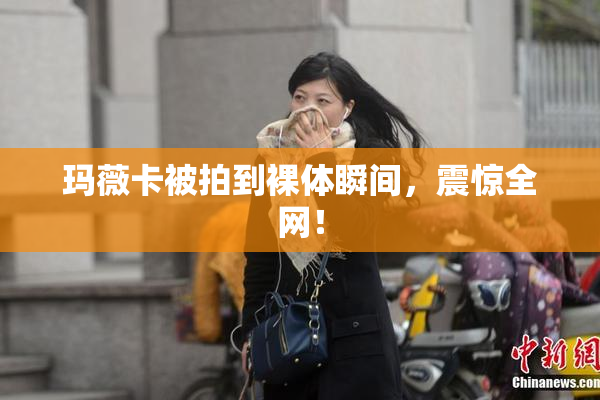 玛薇卡被拍到裸体瞬间，震惊全网！