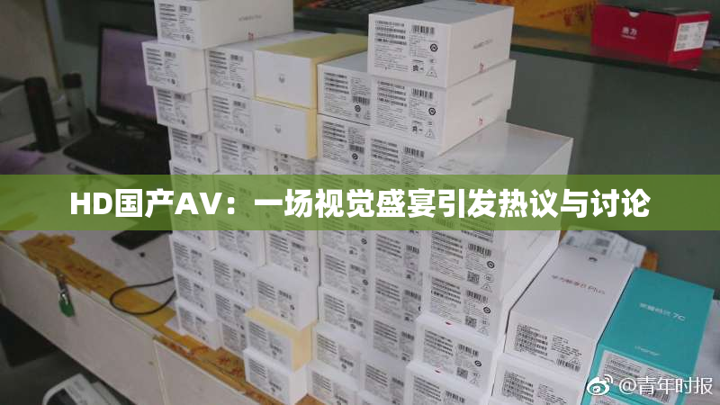 HD国产AV：一场视觉盛宴引发热议与讨论