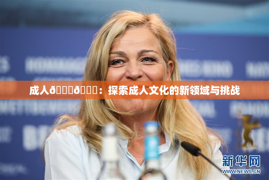成人🍆🍑：探索成人文化的新领域与挑战