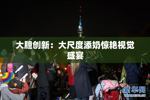 大胆创新：大尺度添奶惊艳视觉盛宴