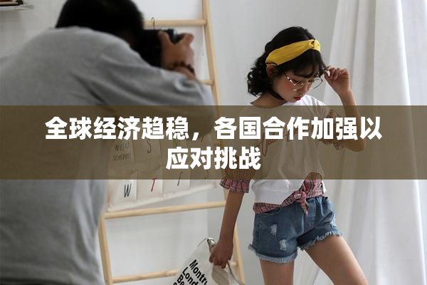 全球经济趋稳，各国合作加强以应对挑战