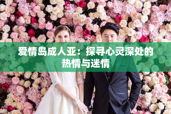 爱情岛成人亚：探寻心灵深处的热情与迷情