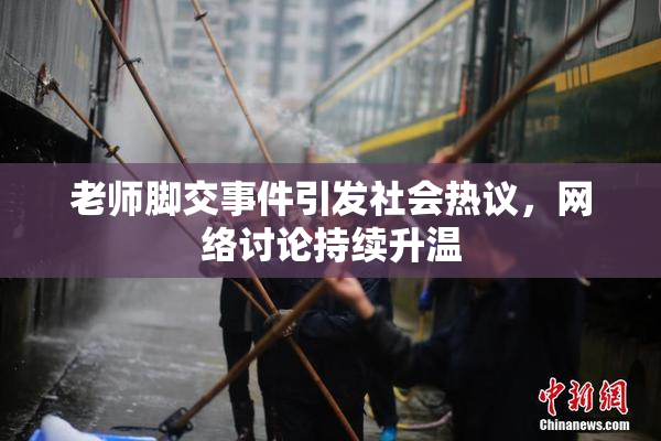 老师脚交事件引发社会热议，网络讨论持续升温