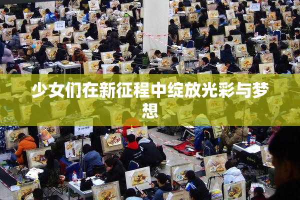 少女们在新征程中绽放光彩与梦想