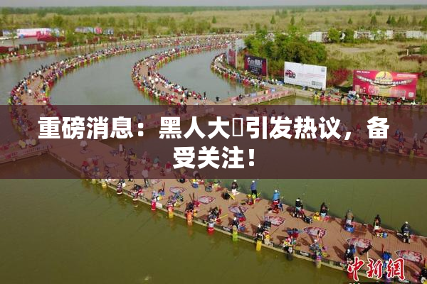 重磅消息：黑人大鷄引发热议，备受关注！