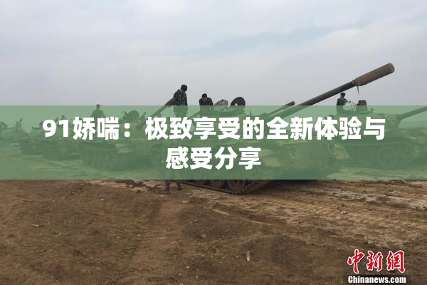 91娇喘：极致享受的全新体验与感受分享